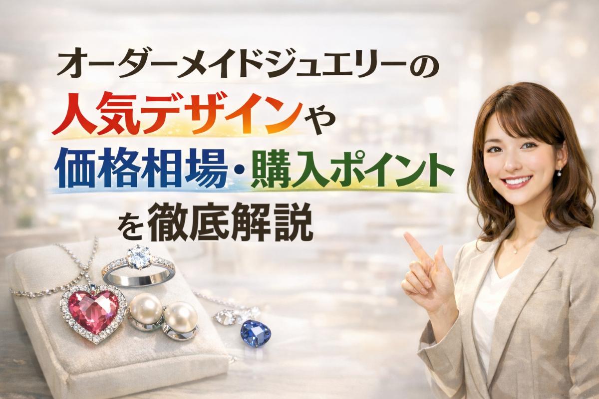 オーダーメイドジュエリーの人気デザインや価格相場・購入ポイントを徹底解説
